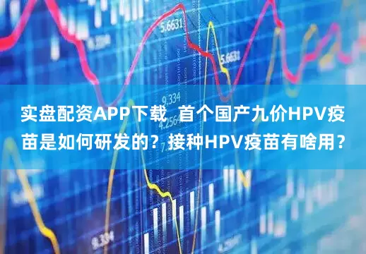 实盘配资APP下载  首个国产九价HPV疫苗是如何研发的？接种HPV疫苗有啥用？