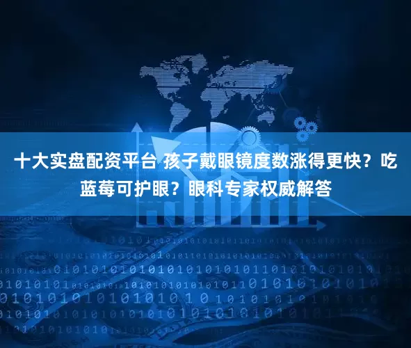 十大实盘配资平台 孩子戴眼镜度数涨得更快？吃蓝莓可护眼？眼科专家权威解答