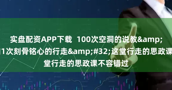实盘配资APP下载  100次空洞的说教&#32;不如1次刻骨铭心的行走&#32;这堂行走的思政课不容错过
