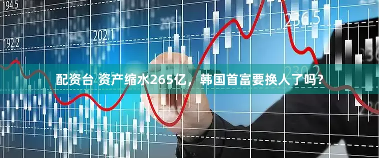 配资台 资产缩水265亿，韩国首富要换人了吗？