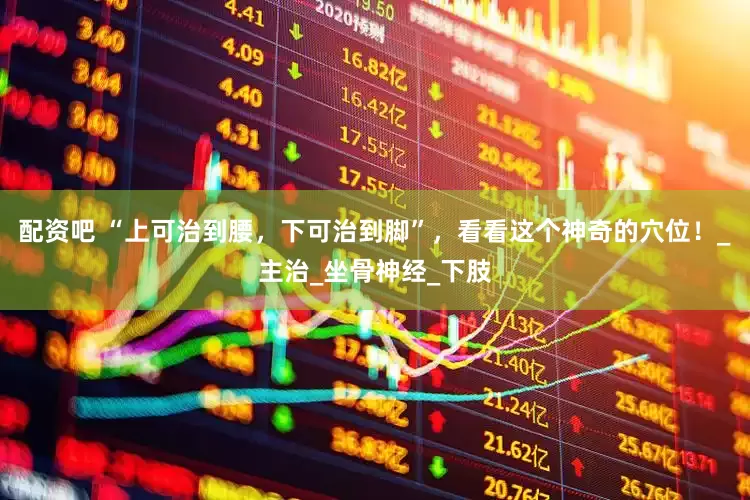 配资吧 “上可治到腰，下可治到脚”，看看这个神奇的穴位！_主治_坐骨神经_下肢