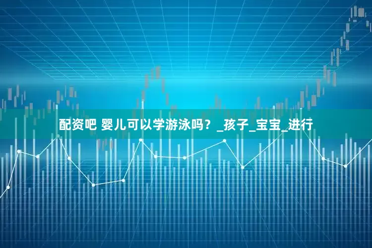 配资吧 婴儿可以学游泳吗？_孩子_宝宝_进行