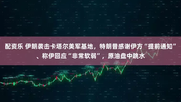 配资乐 伊朗袭击卡塔尔美军基地，特朗普感谢伊方“提前通知”、称伊回应“非常软弱”，原油盘中跳水