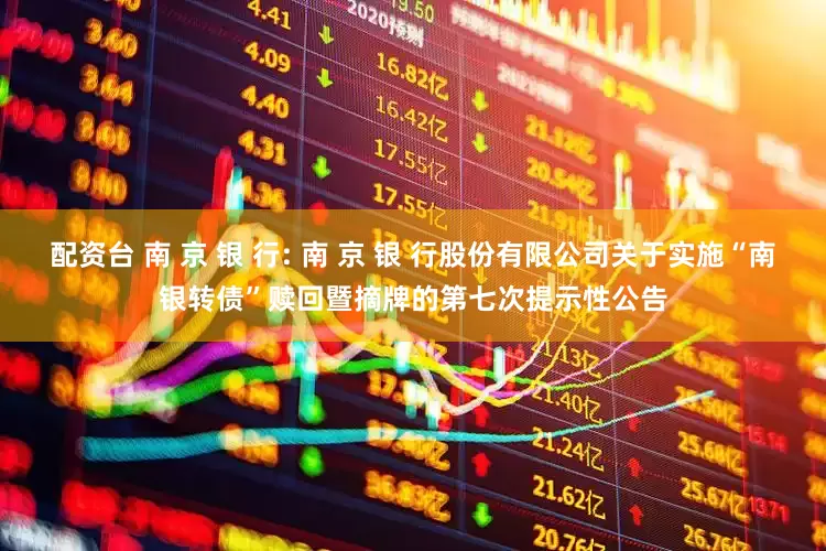 配资台 南 京 银 行: 南 京 银 行股份有限公司关于实施“南银转债”赎回暨摘牌的第七次提示性公告