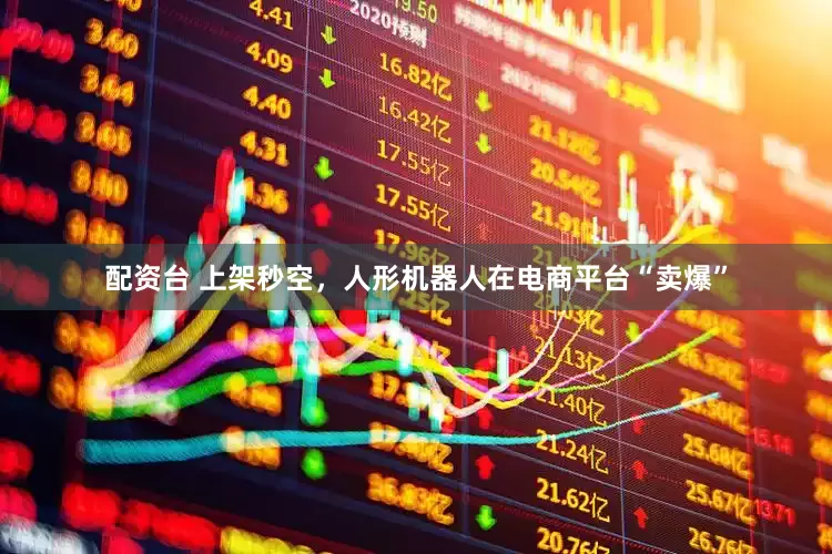 配资台 上架秒空，人形机器人在电商平台“卖爆”