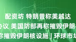 配资坊 特朗普称美越达成贸易协议 美国防部再称摧毁伊朗核设施 | 环球市场