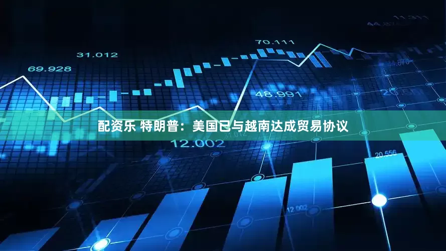配资乐 特朗普：美国已与越南达成贸易协议