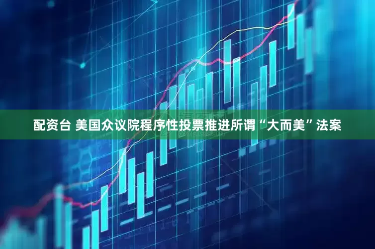 配资台 美国众议院程序性投票推进所谓“大而美”法案