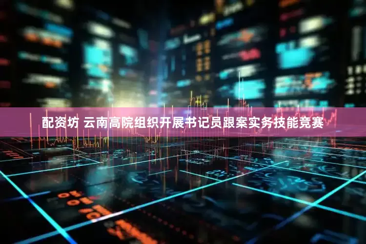 配资坊 云南高院组织开展书记员跟案实务技能竞赛