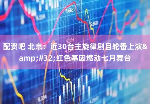 配资吧 北京：近30台主旋律剧目轮番上演&#32;红色基因燃动七月舞台