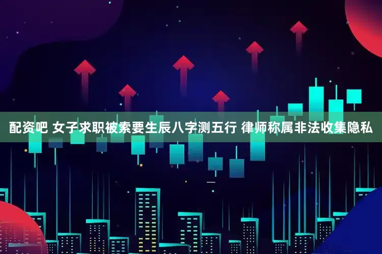 配资吧 女子求职被索要生辰八字测五行 律师称属非法收集隐私