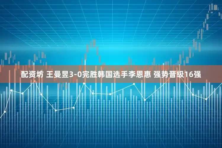 配资坊 王曼昱3-0完胜韩国选手李恩惠 强势晋级16强