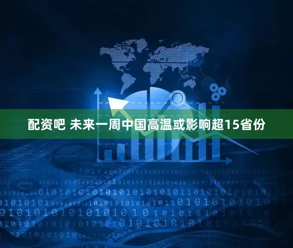 配资吧 未来一周中国高温或影响超15省份