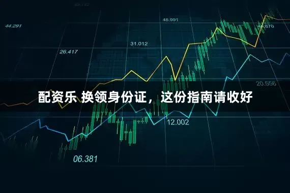 配资乐 换领身份证，这份指南请收好