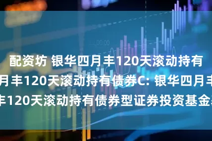 配资坊 银华四月丰120天滚动持有债券A,银华四月丰120天滚动持有债券C: 银华四月丰120天滚动持有债券型证券投资基金基金份额发售公告