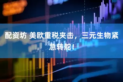 配资坊 美欧重税夹击，三元生物紧急转舵！