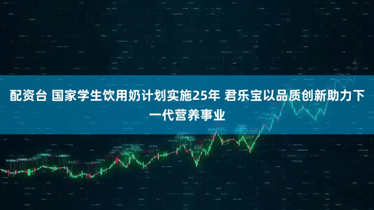 配资台 国家学生饮用奶计划实施25年 君乐宝以品质创新助力下一代营养事业
