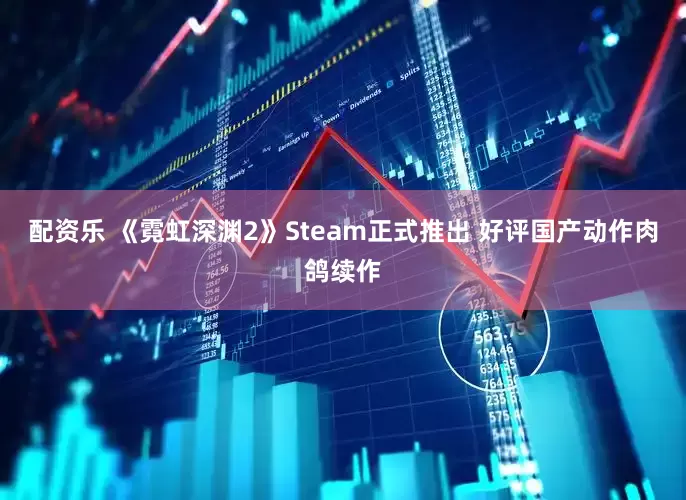 配资乐 《霓虹深渊2》Steam正式推出 好评国产动作肉鸽续作
