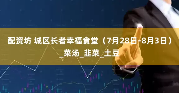 配资坊 城区长者幸福食堂（7月28日-8月3日）_菜汤_韭菜_土豆