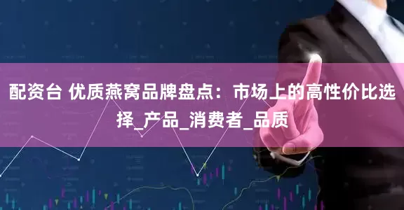 配资台 优质燕窝品牌盘点：市场上的高性价比选择_产品_消费者_品质