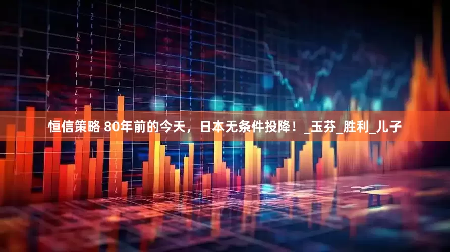 恒信策略 80年前的今天，日本无条件投降！_玉芬_胜利_儿子