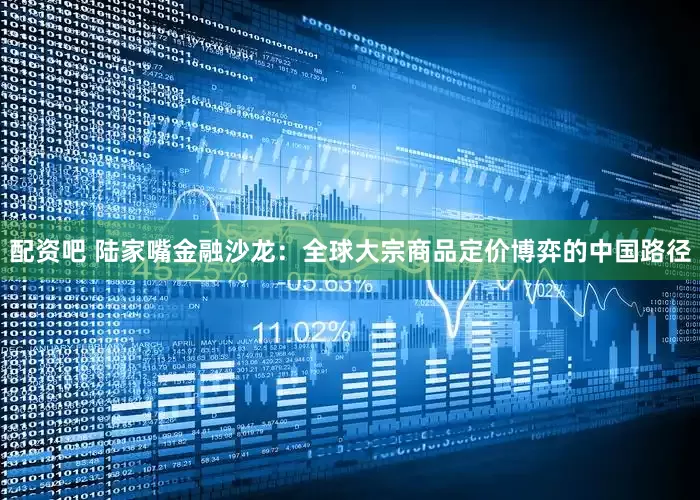 配资吧 陆家嘴金融沙龙：全球大宗商品定价博弈的中国路径