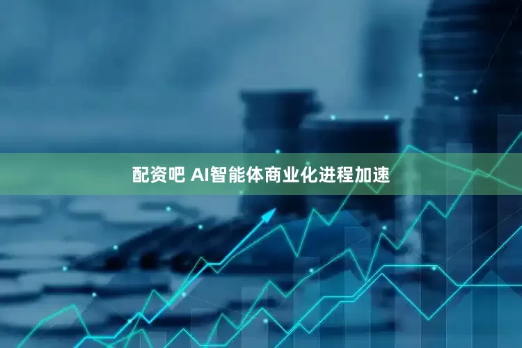 配资吧 AI智能体商业化进程加速