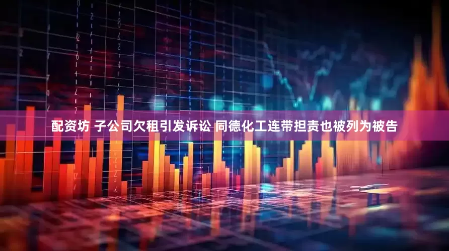 配资坊 子公司欠租引发诉讼 同德化工连带担责也被列为被告