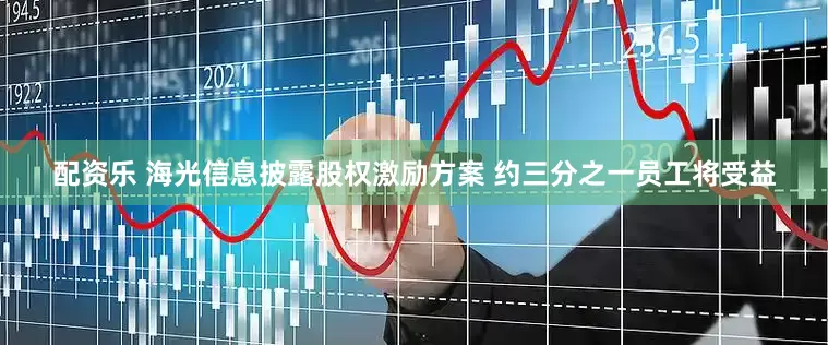 配资乐 海光信息披露股权激励方案 约三分之一员工将受益