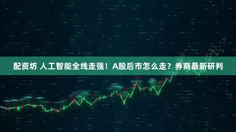 配资坊 人工智能全线走强！A股后市怎么走？券商最新研判