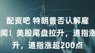 配资吧 特朗普否认解雇鲍威尔传闻！美股尾盘拉升，道指涨超200点