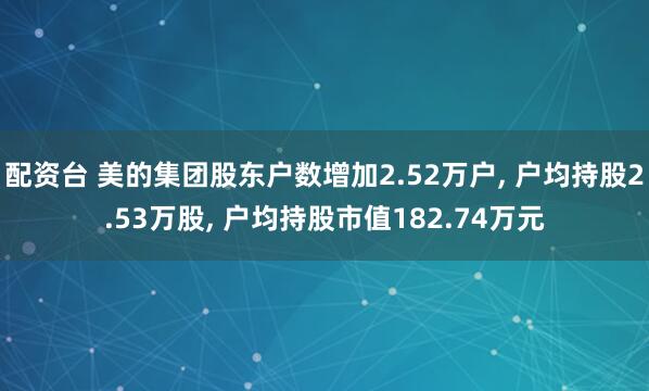 配资台 美的集团股东户数增加2.52万户, 户均持股2.53万股, 户均持股市值182.74万元