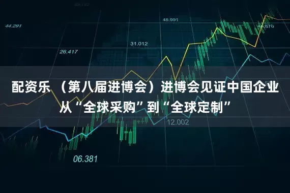 配资乐 （第八届进博会）进博会见证中国企业从“全球采购”到“全球定制”