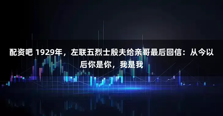 配资吧 1929年，左联五烈士殷夫给亲哥最后回信：从今以后你是你，我是我