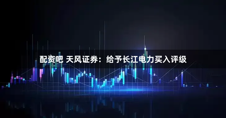 配资吧 天风证券：给予长江电力买入评级