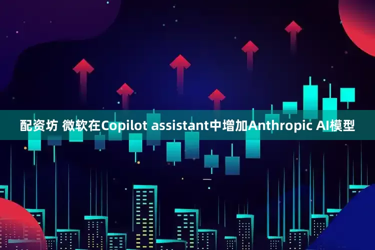配资坊 微软在Copilot assistant中增加Anthropic AI模型
