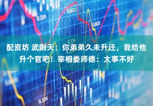 配资坊 武则天：你弟弟久未升迁，我给他升个官吧！宰相娄师德：大事不好