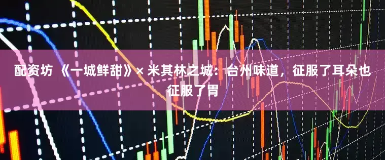 配资坊 《一城鲜甜》× 米其林之城：台州味道，征服了耳朵也征服了胃