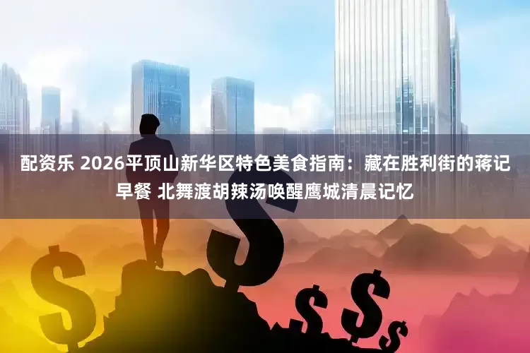 配资乐 2026平顶山新华区特色美食指南：藏在胜利街的蒋记早餐 北舞渡胡辣汤唤醒鹰城清晨记忆