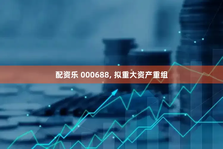 配资乐 000688, 拟重大资产重组