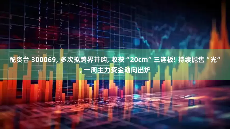 配资台 300069, 多次拟跨界并购, 收获“20cm”三连板! 持续抛售“光”, 一周主力资金动向出炉